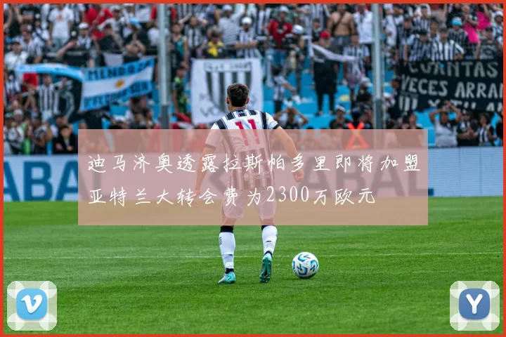迪马济奥透露拉斯帕多里即将加盟亚特兰大转会费为2300万欧元