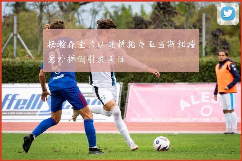 杨瀚森全力以赴拼抢与亚当斯相撞意外摔倒引发关注