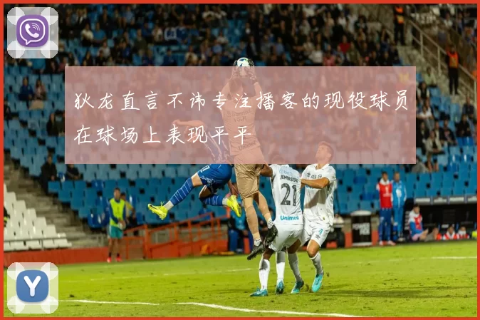 狄龙直言不讳专注播客的现役球员在球场上表现平平
