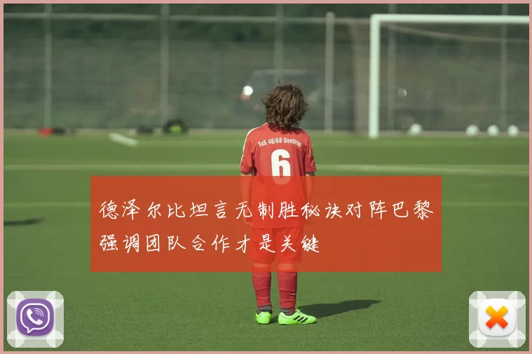 德泽尔比坦言无制胜秘诀对阵巴黎强调团队合作才是关键
