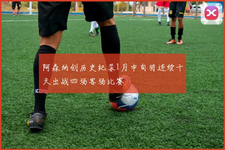 阿森纳创历史纪录1月中旬将连续十天出战四场客场比赛